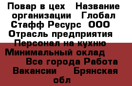 Повар в цех › Название организации ­ Глобал Стафф Ресурс, ООО › Отрасль предприятия ­ Персонал на кухню › Минимальный оклад ­ 43 000 - Все города Работа » Вакансии   . Брянская обл.